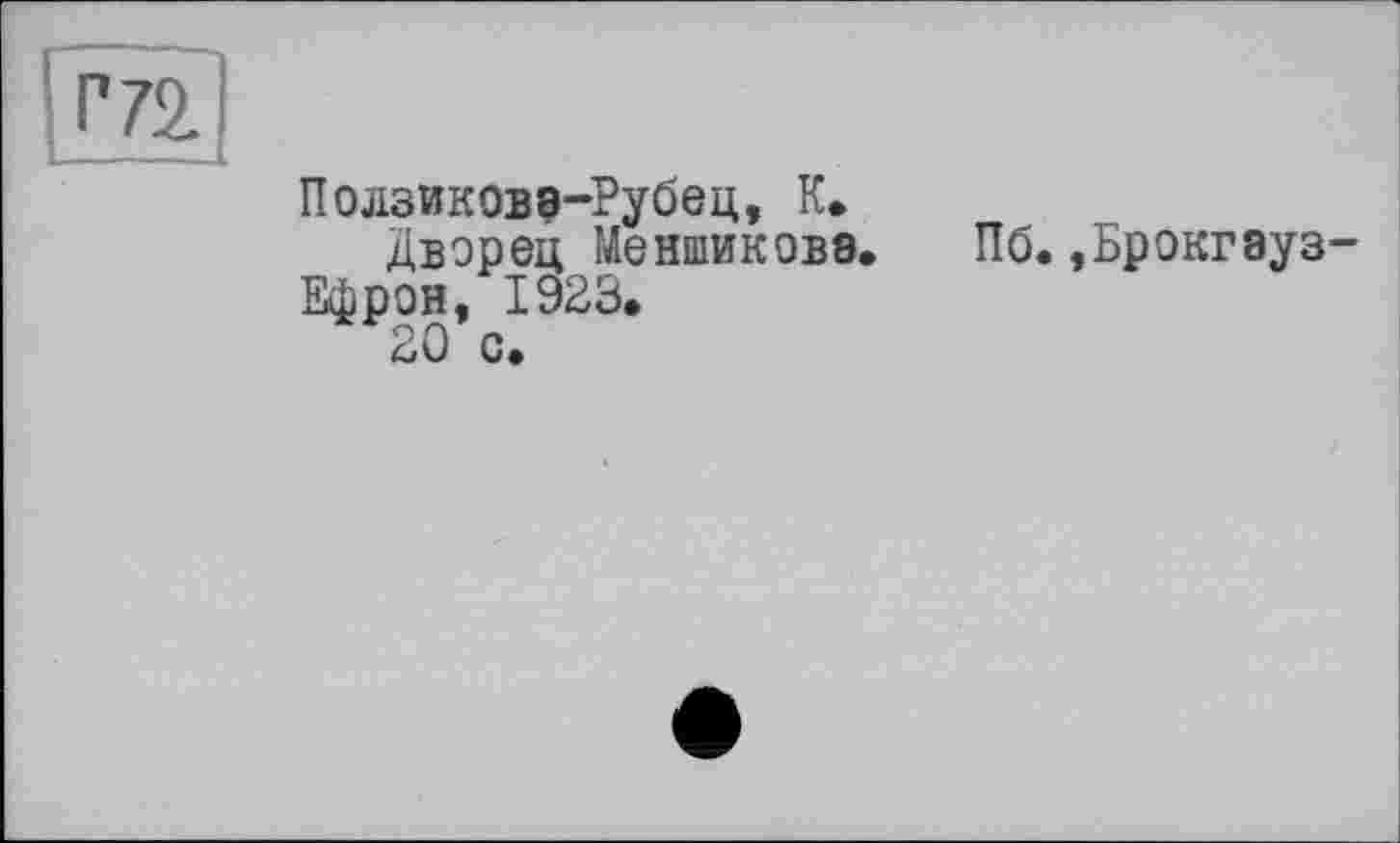 ﻿г 72.
Ползиковэ-Рубец, К.
Дворец Меншикове.	Пб.,Брокгауз
Ефрон, 1923.
20 с.